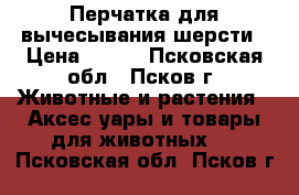 Перчатка для вычесывания шерсти › Цена ­ 300 - Псковская обл., Псков г. Животные и растения » Аксесcуары и товары для животных   . Псковская обл.,Псков г.